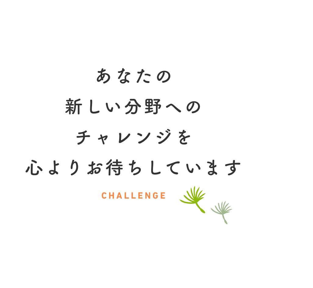 あなたの新しい分野へのチャレンジを心よりお待ちしています